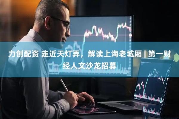 力创配资 走近天灯弄，解读上海老城厢 | 第一财经人文沙龙招募