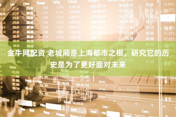 金牛网配资 老城厢是上海都市之根，研究它的历史是为了更好面对未来