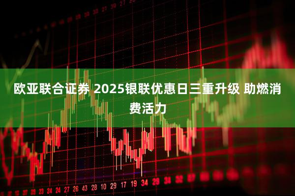 欧亚联合证券 2025银联优惠日三重升级 助燃消费活力