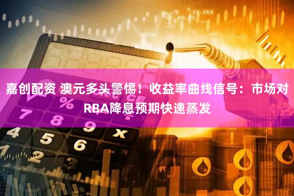 嘉创配资 澳元多头警惕！收益率曲线信号：市场对RBA降息预期快速蒸发