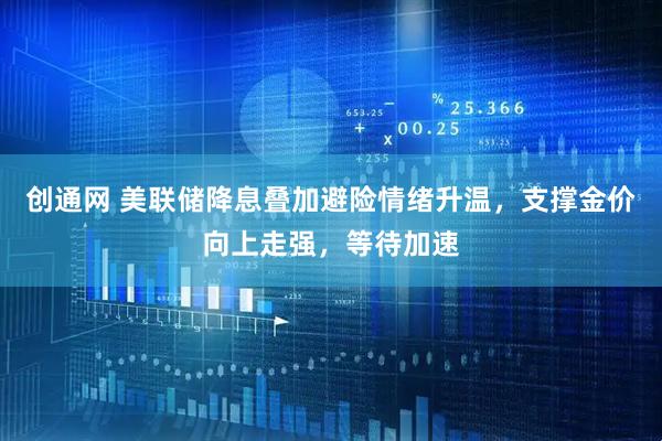 创通网 美联储降息叠加避险情绪升温，支撑金价向上走强，等待加速
