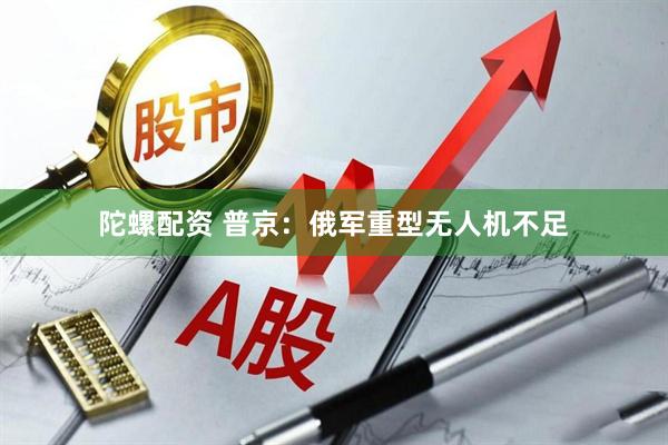 陀螺配资 普京：俄军重型无人机不足