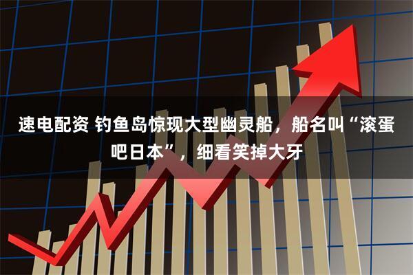 速电配资 钓鱼岛惊现大型幽灵船，船名叫“滚蛋吧日本”，细看笑掉大牙