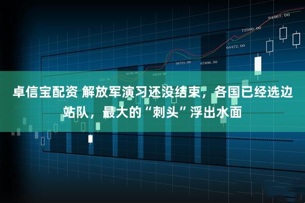 卓信宝配资 解放军演习还没结束，各国已经选边站队，最大的“刺头”浮出水面