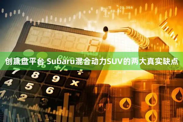 创赢盘平台 Subaru混合动力SUV的两大真实缺点