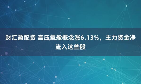 财汇盈配资 高压氧舱概念涨6.13%，主力资金净流入这些股