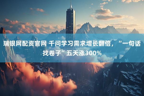 瑞银网配资官网 千问学习需求增长翻倍，“一句话找卷子”五天涨300%