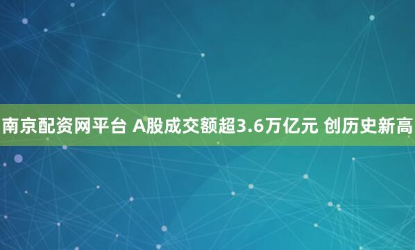 南京配资网平台 A股成交额超3.6万亿元 创历史新高