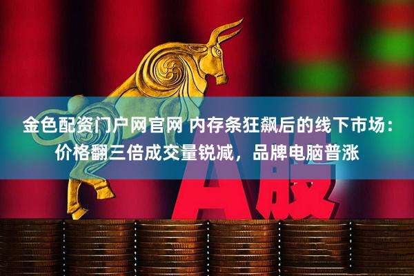 金色配资门户网官网 内存条狂飙后的线下市场：价格翻三倍成交量锐减，品牌电脑普涨