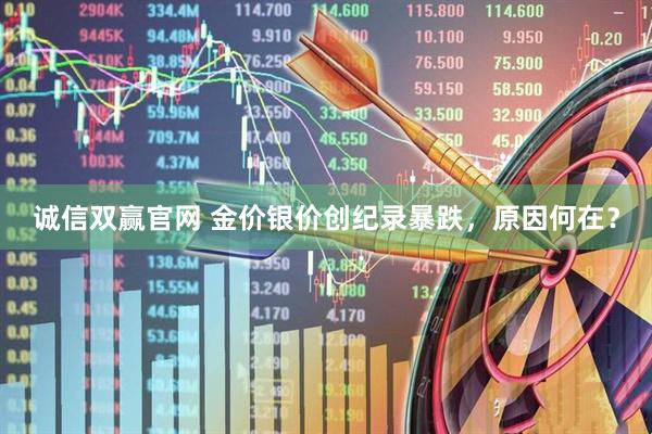 诚信双赢官网 金价银价创纪录暴跌，原因何在？