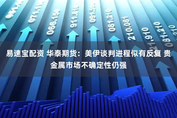 易速宝配资 华泰期货：美伊谈判进程似有反复 贵金属市场不确定性仍强