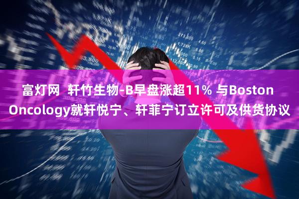 富灯网  轩竹生物-B早盘涨超11% 与Boston Oncology就轩悦宁、轩菲宁订立许可及供货协议