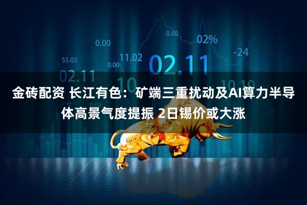 金砖配资 长江有色：矿端三重扰动及AI算力半导体高景气度提振 2日锡价或大涨