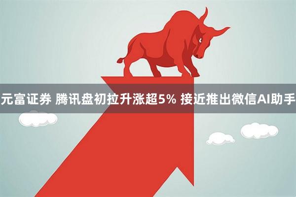 元富证券 腾讯盘初拉升涨超5% 接近推出微信AI助手