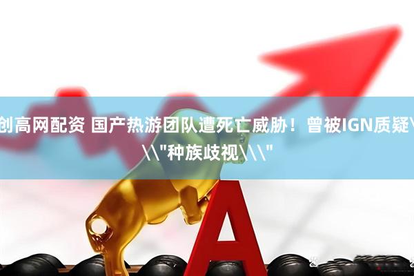 创高网配资 国产热游团队遭死亡威胁！曾被IGN质疑\＂种族歧视\＂