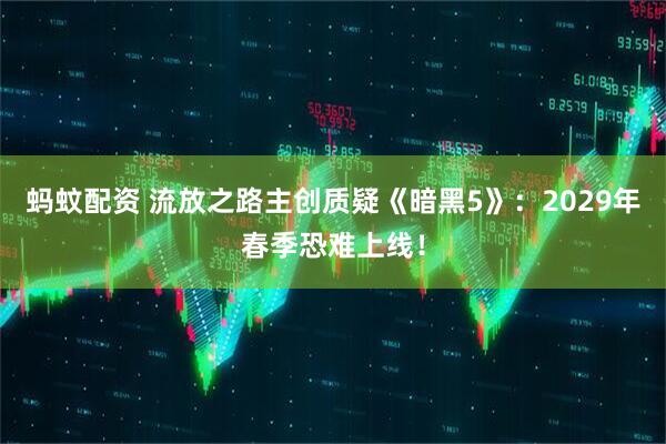 蚂蚊配资 流放之路主创质疑《暗黑5》：2029年春季恐难上线！